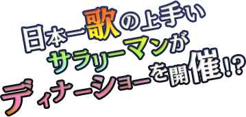 日本一歌の上手いサラリーマンがディナーショーを開催!?